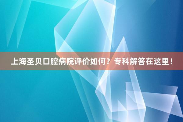 上海圣贝口腔病院评价如何？专科解答在这里！