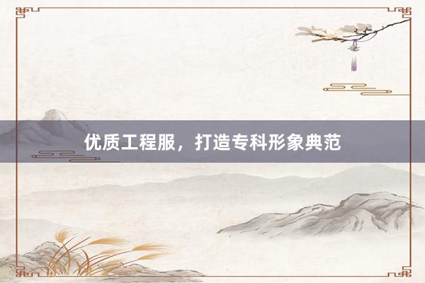 优质工程服，打造专科形象典范