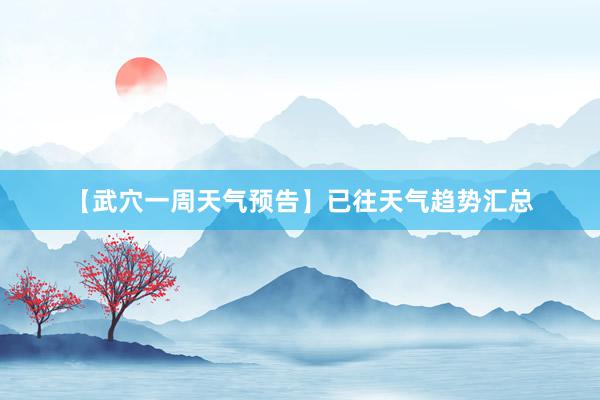 【武穴一周天气预告】已往天气趋势汇总