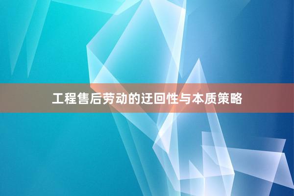 工程售后劳动的迂回性与本质策略
