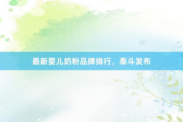 最新婴儿奶粉品牌排行，泰斗发布