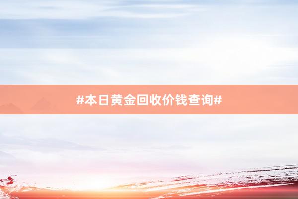 #本日黄金回收价钱查询#